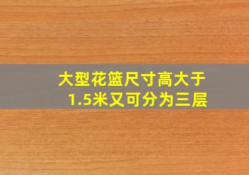 大型花篮尺寸高大于1.5米又可分为三层