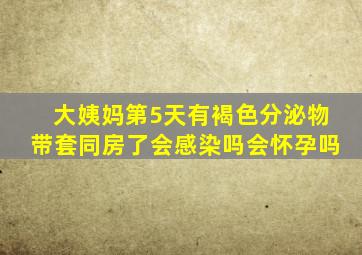 大姨妈第5天有褐色分泌物带套同房了会感染吗会怀孕吗