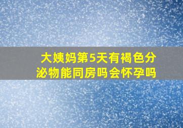 大姨妈第5天有褐色分泌物能同房吗会怀孕吗