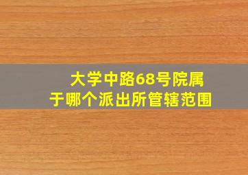 大学中路68号院属于哪个派出所管辖范围