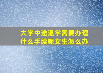 大学中途退学需要办理什么手续呢女生怎么办