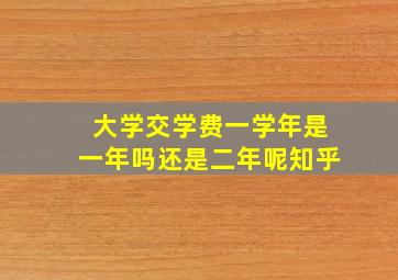 大学交学费一学年是一年吗还是二年呢知乎