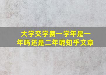 大学交学费一学年是一年吗还是二年呢知乎文章