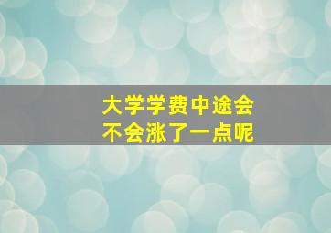 大学学费中途会不会涨了一点呢