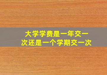 大学学费是一年交一次还是一个学期交一次