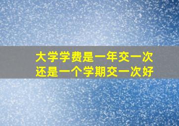 大学学费是一年交一次还是一个学期交一次好