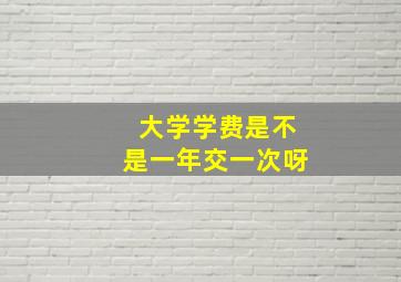 大学学费是不是一年交一次呀