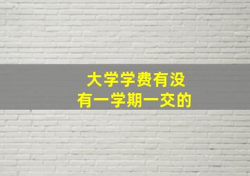 大学学费有没有一学期一交的