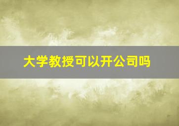 大学教授可以开公司吗