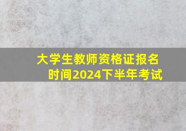 大学生教师资格证报名时间2024下半年考试