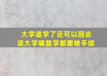 大学退学了还可以回去读大学嘛复学都要啥手续