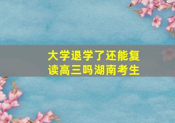 大学退学了还能复读高三吗湖南考生