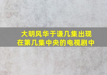 大明风华于谦几集出现在第几集中央的电视剧中