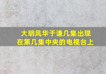 大明风华于谦几集出现在第几集中央的电视台上