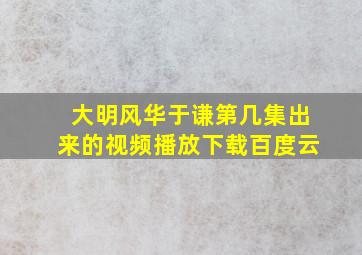 大明风华于谦第几集出来的视频播放下载百度云