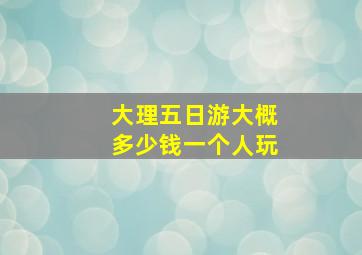 大理五日游大概多少钱一个人玩