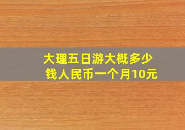 大理五日游大概多少钱人民币一个月10元