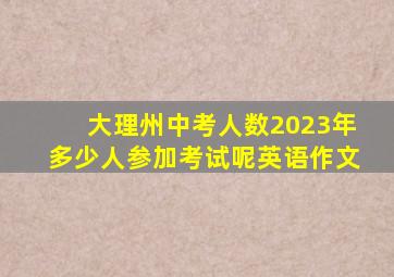 大理州中考人数2023年多少人参加考试呢英语作文