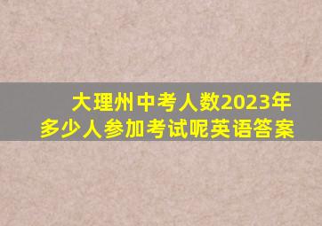 大理州中考人数2023年多少人参加考试呢英语答案