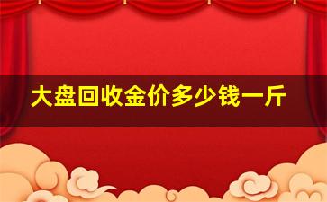 大盘回收金价多少钱一斤