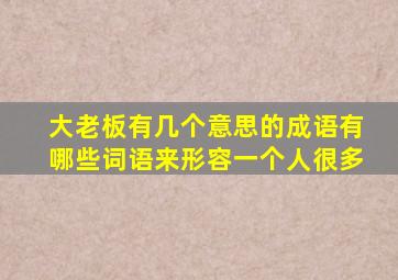 大老板有几个意思的成语有哪些词语来形容一个人很多