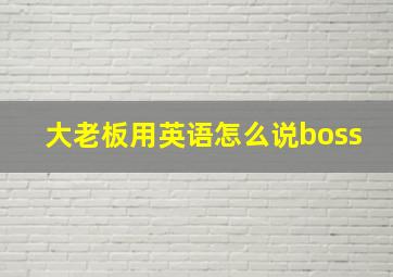 大老板用英语怎么说boss