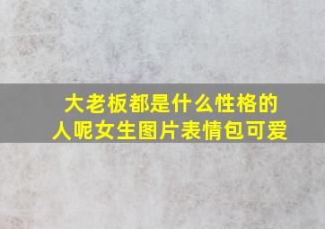 大老板都是什么性格的人呢女生图片表情包可爱