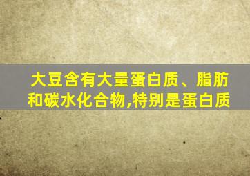 大豆含有大量蛋白质、脂肪和碳水化合物,特别是蛋白质