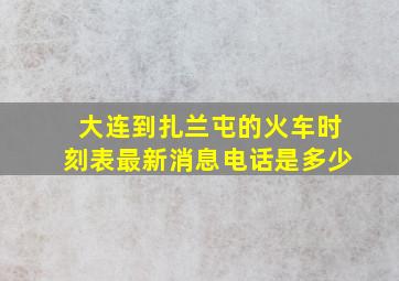 大连到扎兰屯的火车时刻表最新消息电话是多少