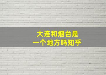 大连和烟台是一个地方吗知乎