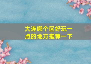 大连哪个区好玩一点的地方推荐一下