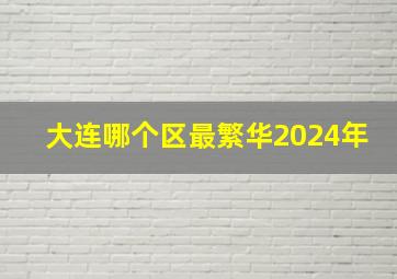 大连哪个区最繁华2024年