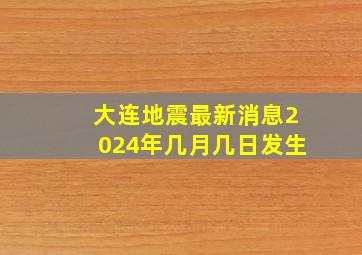 大连地震最新消息2024年几月几日发生