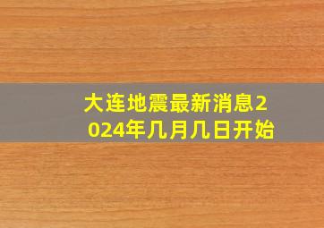 大连地震最新消息2024年几月几日开始