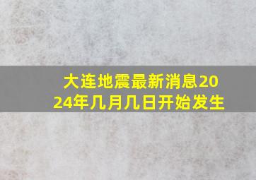 大连地震最新消息2024年几月几日开始发生