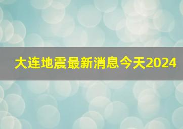 大连地震最新消息今天2024