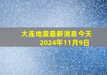 大连地震最新消息今天2024年11月9日