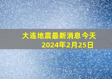 大连地震最新消息今天2024年2月25日