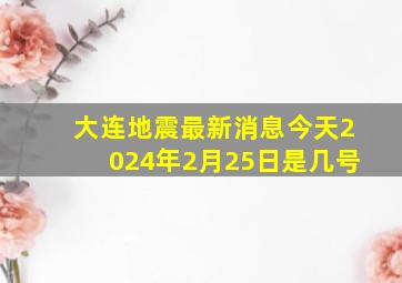 大连地震最新消息今天2024年2月25日是几号