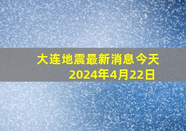 大连地震最新消息今天2024年4月22日