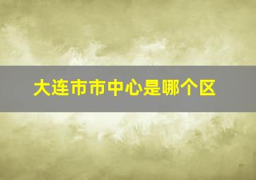 大连市市中心是哪个区