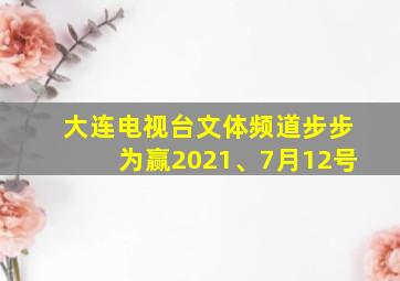 大连电视台文体频道步步为赢2021、7月12号