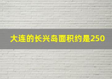 大连的长兴岛面积约是250