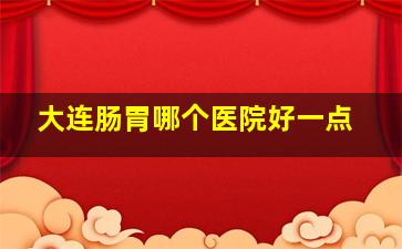 大连肠胃哪个医院好一点