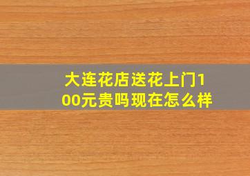 大连花店送花上门100元贵吗现在怎么样