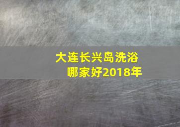 大连长兴岛洗浴哪家好2018年