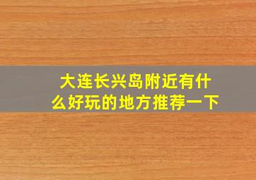 大连长兴岛附近有什么好玩的地方推荐一下