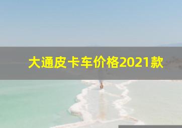 大通皮卡车价格2021款