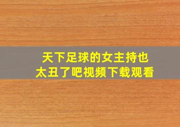 天下足球的女主持也太丑了吧视频下载观看