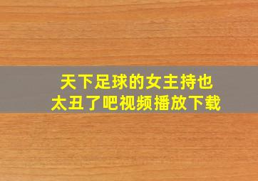 天下足球的女主持也太丑了吧视频播放下载